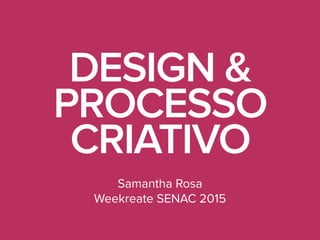 DESIGN &
PROCESSO
CRIATIVO
Samantha Rosa
Weekreate SENAC 2015
 