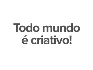Todo mundo
é criativo!
 