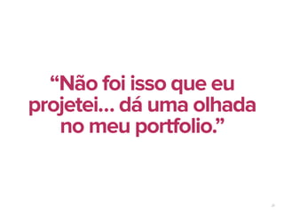 20
“Não foi isso que eu
projetei… dá uma olhada
no meu portfolio.”
 