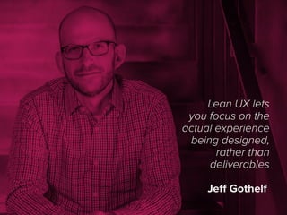 Lean UX lets
you focus on the
actual experience
being designed,
rather than
deliverables
Jeﬀ Gothelf
 