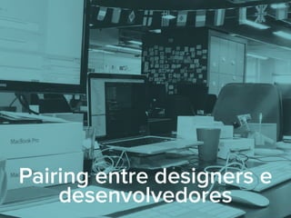 Pairing entre designers e
desenvolvedores
 