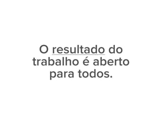 O resultado do
trabalho é aberto
para todos.
 
