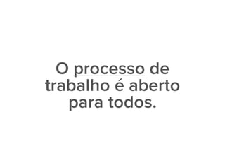 O processo de
trabalho é aberto
para todos.
 