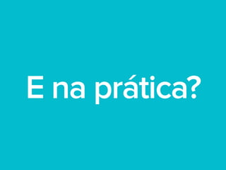 E na prática?
 