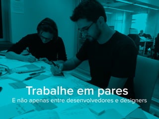 Trabalhe em pares
E não apenas entre desenvolvedores e designers
 