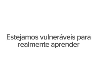 Estejamos vulneráveis para
realmente aprender
 