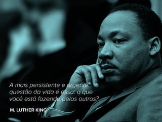 62
A mais persistente e urgente
questão da vida é essa: o que
você está fazendo pelos outros?
M. LUTHER KING
 