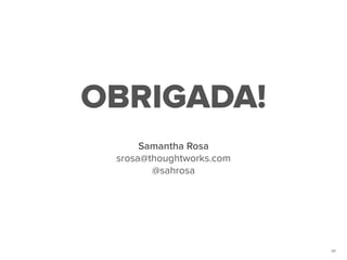 64
OBRIGADA!
Samantha Rosa
srosa@thoughtworks.com
@sahrosa
 