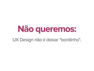 UX Design não é deixar "bonitinho".
Não queremos:
 