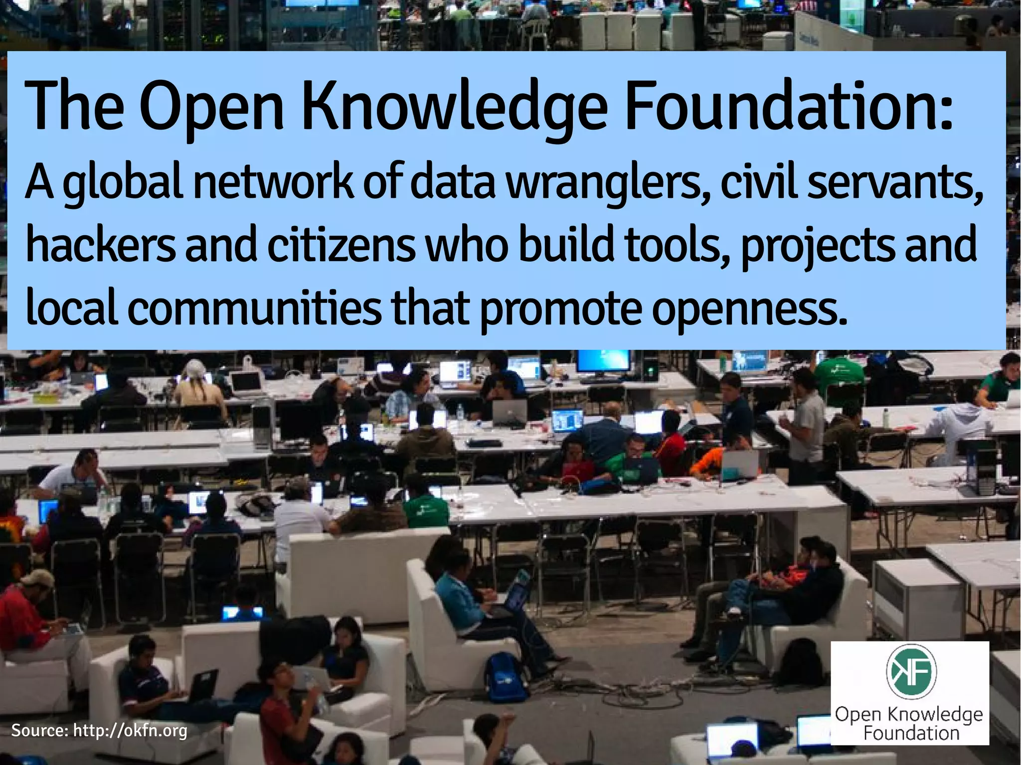 The Open Knowledge Foundation:
 A global network of data wranglers, civil servants,
 hackers and citizens who build tools, projects and
 local communities that promote openness.




Source: http://okfn.org
 