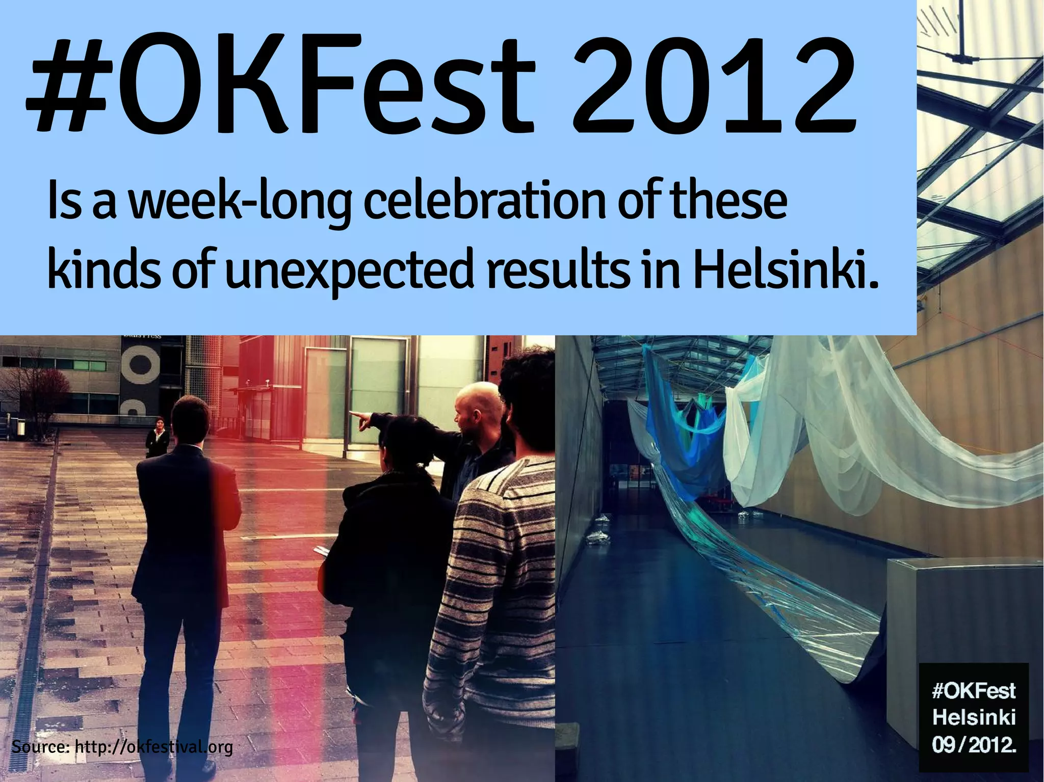 #OKFest 2012
    Is a week-long celebration of these
    kinds of unexpected results in Helsinki.




Source: http://okfestival.org
 