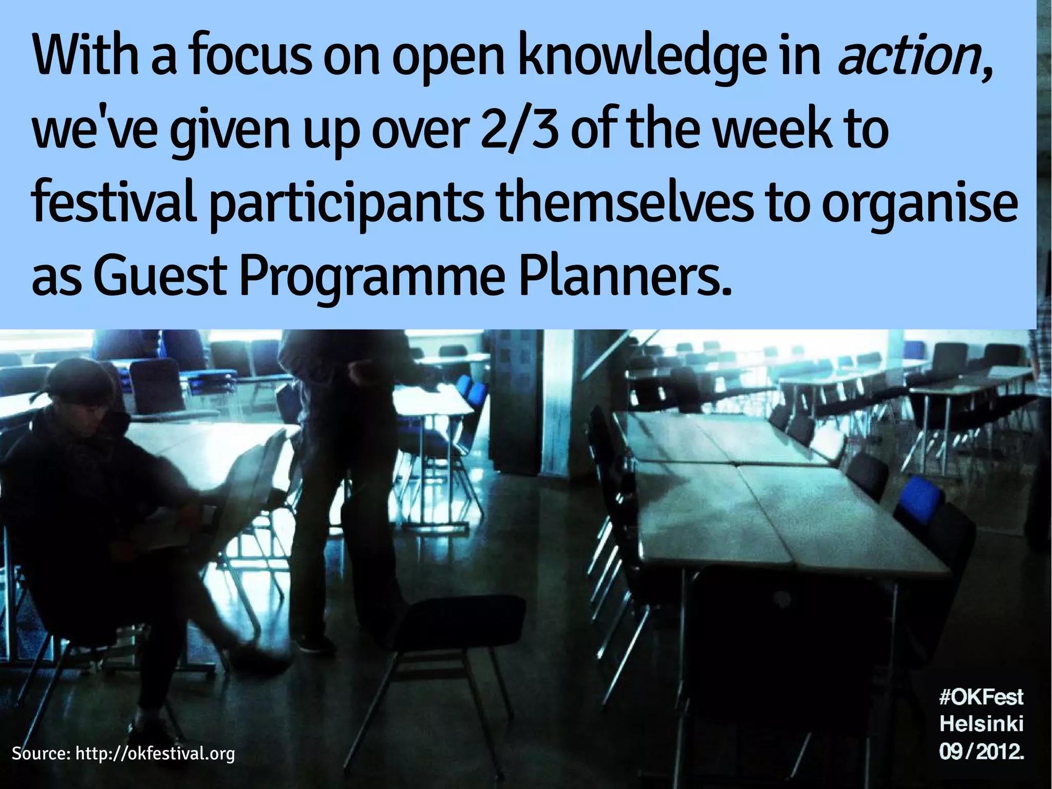 With a focus on open knowledge in action,
  we've given up over 2/3 of the week to
  festival participants themselves to organise
  as Guest Programme Planners.




Source: http://okfestival.org
 