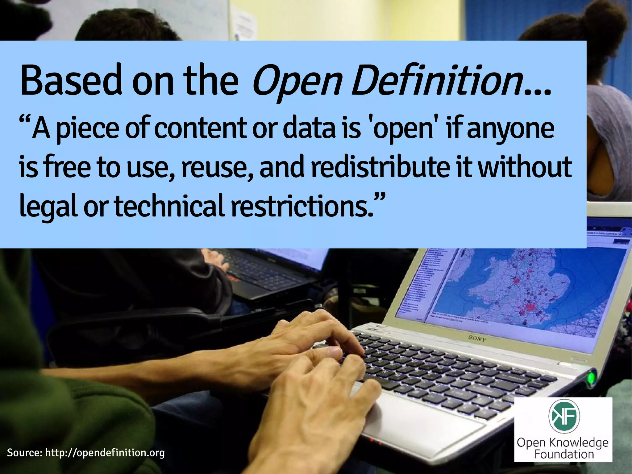 Based on the Open Definition...
  “A piece of content or data is 'open' if anyone
  is free to use, reuse, and redistribute it without
  legal or technical restrictions.”




Source: http://opendefinition.org
 