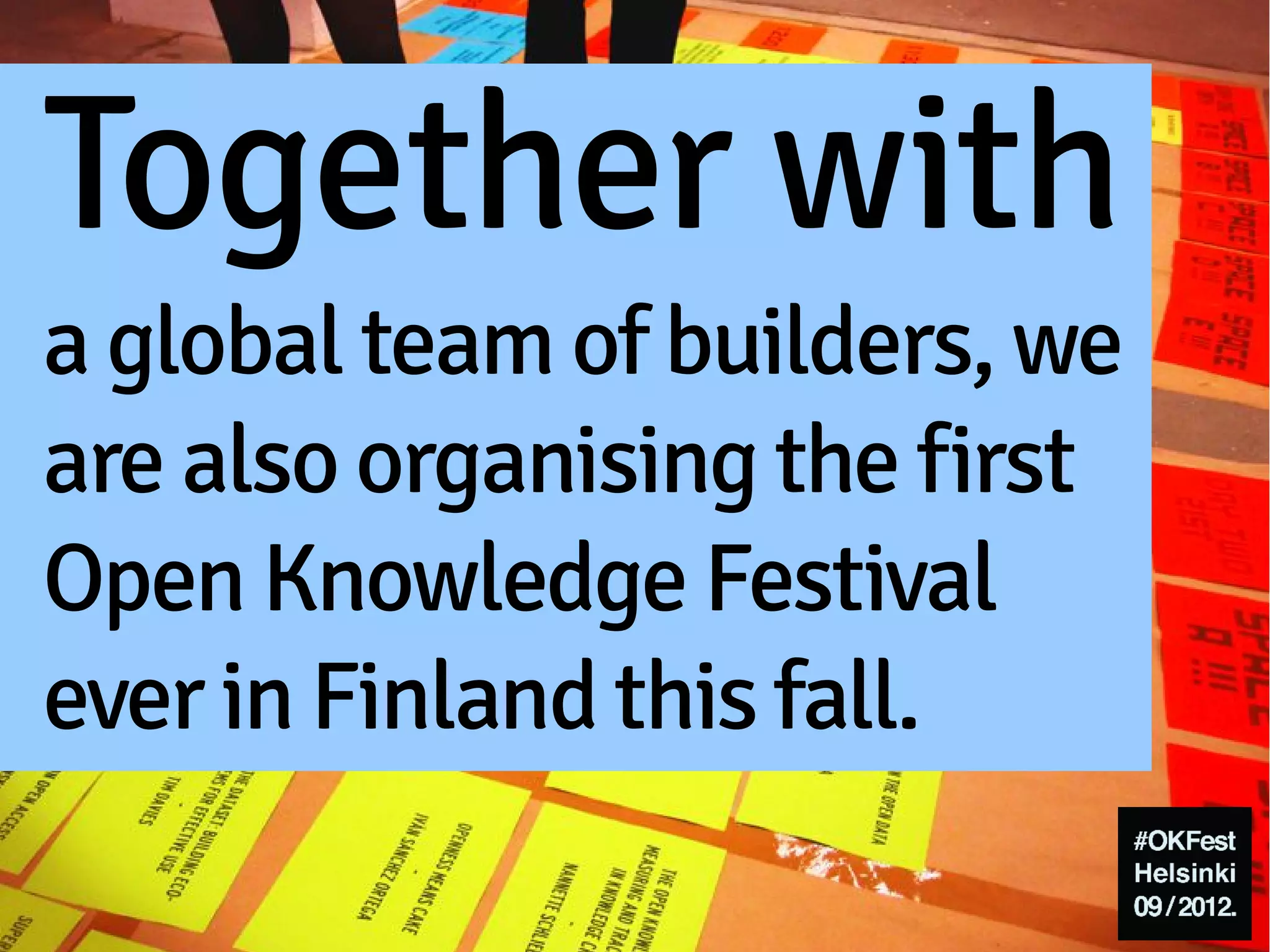 Together with
a global team of builders, we
are also organising the first
Open Knowledge Festival
ever in Finland this fall.
 