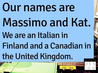 Our names are
Massimo and Kat.
We are an Italian in
Finland and a Canadian in
the United Kingdom.
 