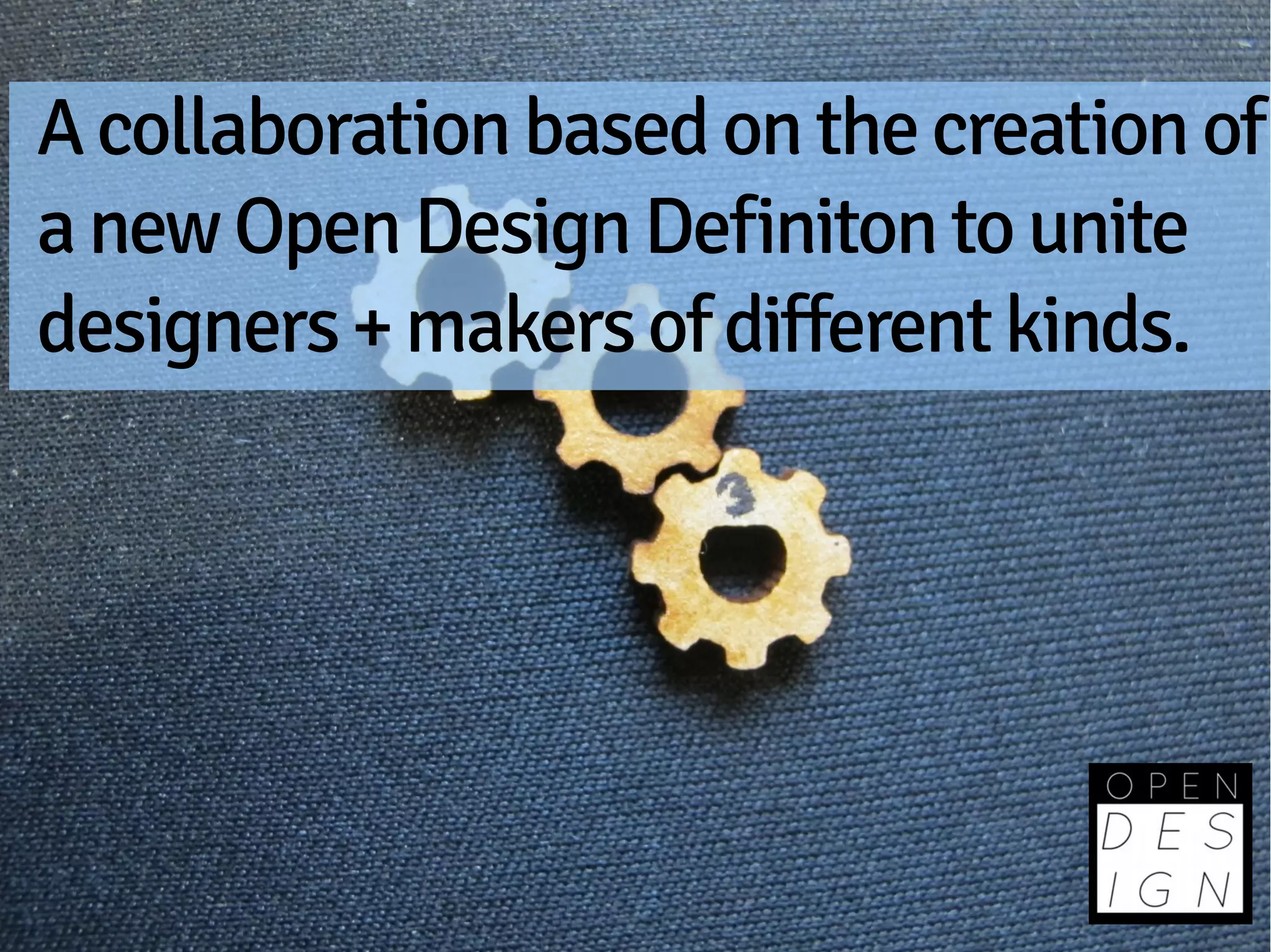 A collaboration based on the creation of
a new Open Design Definiton to unite
designers + makers of different kinds.
 