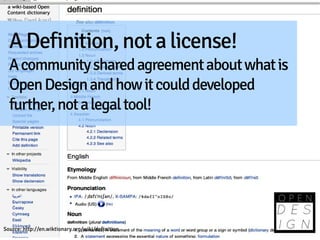 A Definition, not a license!
  A community shared agreement about what is
  Open Design and how it could developed
  further, not a legal tool!




Source: http://en.wiktionary.org/wiki/definition
 