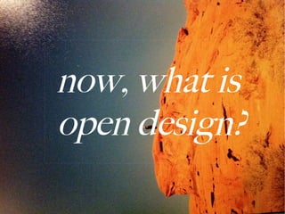 now, what is
open design?
       *not why
 