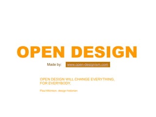 OPEN DESIGN
       Made by:         www.open-designism.com



  OPEN DESIGN WILL CHANGE EVERYTHING,
  FOR EVERYBODY,

  Paul Atkinson, design historian
 