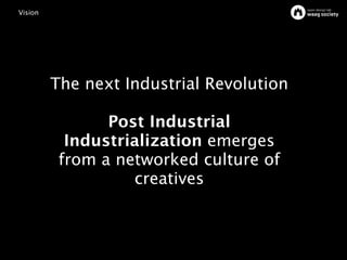 Vision




         The next Industrial Revolution

                Post Industrial
           Industrialization emerges
          from a networked culture of
                   creatives
 