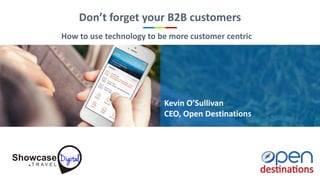 Don’t forget your B2B customers
Kevin O’Sullivan
CEO, Open Destinations
How to use technology to be more customer centric
 