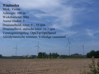 Windmolen Merk: Vestas Ashoogte: 100 m Wiekdiameter: 80m Aantal bladen: 3 Draaisnelheid, rotor: 9 – 19 rpm Draaisnelheid, statische rotor: 16.7 rpm Vermogensregeling: OptiTip/OptiSpeed Aërodynamische remmen: Volledige   vaanstand 
