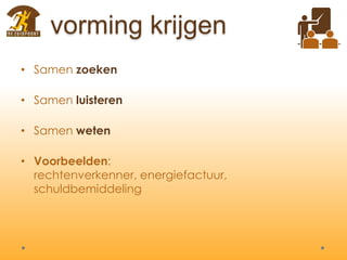 vorming krijgen
• Samen zoeken
• Samen luisteren
• Samen weten
• Voorbeelden:
rechtenverkenner, energiefactuur,
schuldbemiddeling
 