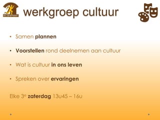werkgroep cultuur
• Samen plannen
• Voorstellen rond deelnemen aan cultuur
• Wat is cultuur in ons leven
• Spreken over ervaringen
Elke 3e zaterdag 13u45 – 16u
 