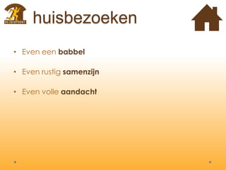 huisbezoeken
• Even een babbel
• Even rustig samenzijn
• Even volle aandacht
 