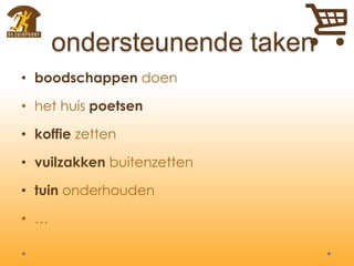 ondersteunende taken
• boodschappen doen
• het huis poetsen
• koffie zetten
• vuilzakken buitenzetten
• tuin onderhouden
• …
 