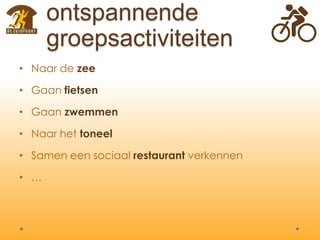 ontspannende
groepsactiviteiten
• Naar de zee
• Gaan fietsen
• Gaan zwemmen
• Naar het toneel
• Samen een sociaal restaurant verkennen
• …
 