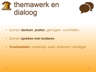 themawerk en
dialoog
• Samen denken, praten, getuigen, voorstellen
• Samen spreken met anderen
• Voorbeelden: onderwijs, werk, iedereen vrijwilliger
 