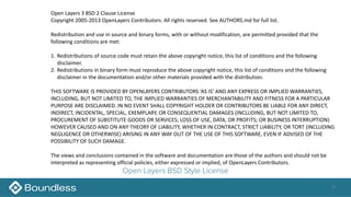 7
Open Layers BSD Style License
Open	Layers	3	BSD	2	Clause	License	
Copyright	2005-2013	OpenLayers	Contributors.	All	rights	reserved.	See	AUTHORS.md	for	full	list.	
Redistribution	and	use	in	source	and	binary	forms,	with	or	without	modification,	are	permitted	provided	that	the	
following	conditions	are	met:	
1. Redistributions	of	source	code	must	retain	the	above	copyright	notice,	this	list	of	conditions	and	the	following	
disclaimer.	
2. Redistributions	in	binary	form	must	reproduce	the	above	copyright	notice,	this	list	of	conditions	and	the	following	
disclaimer	in	the	documentation	and/or	other	materials	provided	with	the	distribution.	
THIS	SOFTWARE	IS	PROVIDED	BY	OPENLAYERS	CONTRIBUTORS	‘AS	IS’	AND	ANY	EXPRESS	OR	IMPLIED	WARRANTIES,	
INCLUDING,	BUT	NOT	LIMITED	TO,	THE	IMPLIED	WARRANTIES	OF	MERCHANTABILITY	AND	FITNESS	FOR	A	PARTICULAR	
PURPOSE	ARE	DISCLAIMED.	IN	NO	EVENT	SHALL	COPYRIGHT	HOLDER	OR	CONTRIBUTORS	BE	LIABLE	FOR	ANY	DIRECT,	
INDIRECT,	INCIDENTAL,	SPECIAL,	EXEMPLARY,	OR	CONSEQUENTIAL	DAMAGES	(INCLUDING,	BUT	NOT	LIMITED	TO,	
PROCUREMENT	OF	SUBSTITUTE	GOODS	OR	SERVICES;	LOSS	OF	USE,	DATA,	OR	PROFITS;	OR	BUSINESS	INTERRUPTION)	
HOWEVER	CAUSED	AND	ON	ANY	THEORY	OF	LIABILITY,	WHETHER	IN	CONTRACT,	STRICT	LIABILITY,	OR	TORT	(INCLUDING	
NEGLIGENCE	OR	OTHERWISE)	ARISING	IN	ANY	WAY	OUT	OF	THE	USE	OF	THIS	SOFTWARE,	EVEN	IF	ADVISED	OF	THE	
POSSIBILITY	OF	SUCH	DAMAGE.	
The	views	and	conclusions	contained	in	the	software	and	documentation	are	those	of	the	authors	and	should	not	be	
interpreted	as	representing	official	policies,	either	expressed	or	implied,	of	OpenLayers	Contributors.
 