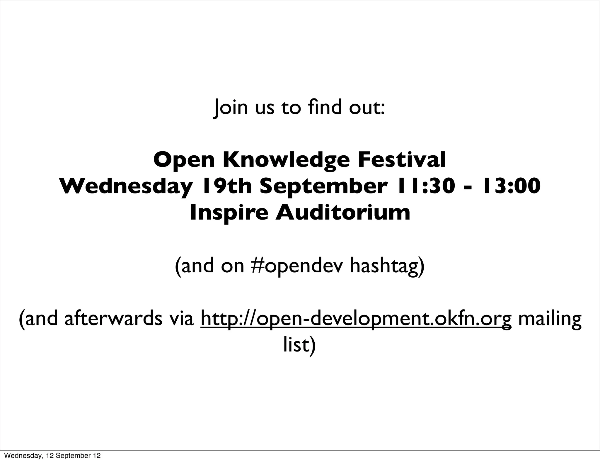 Join us to ﬁnd out:

                    Open Knowledge Festival
              Wednesday 19th September 11:30 - 13:00
                       Inspire Auditorium

                             (and on #opendev hashtag)

   (and afterwards via http://open-development.okfn.org mailing
                                list)



Wednesday, 12 September 12
 