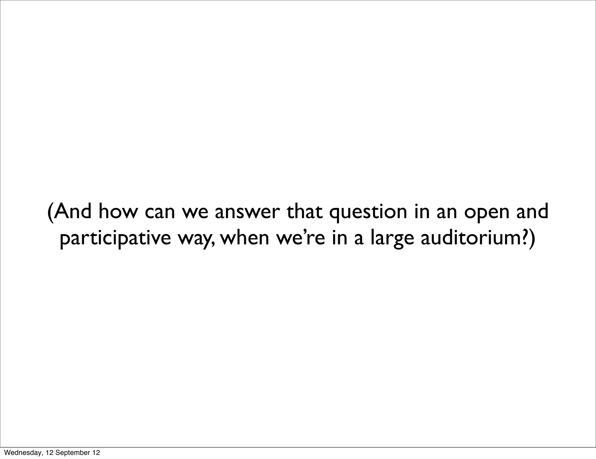 (And how can we answer that question in an open and
            participative way, when we’re in a large auditorium?)




Wednesday, 12 September 12
 