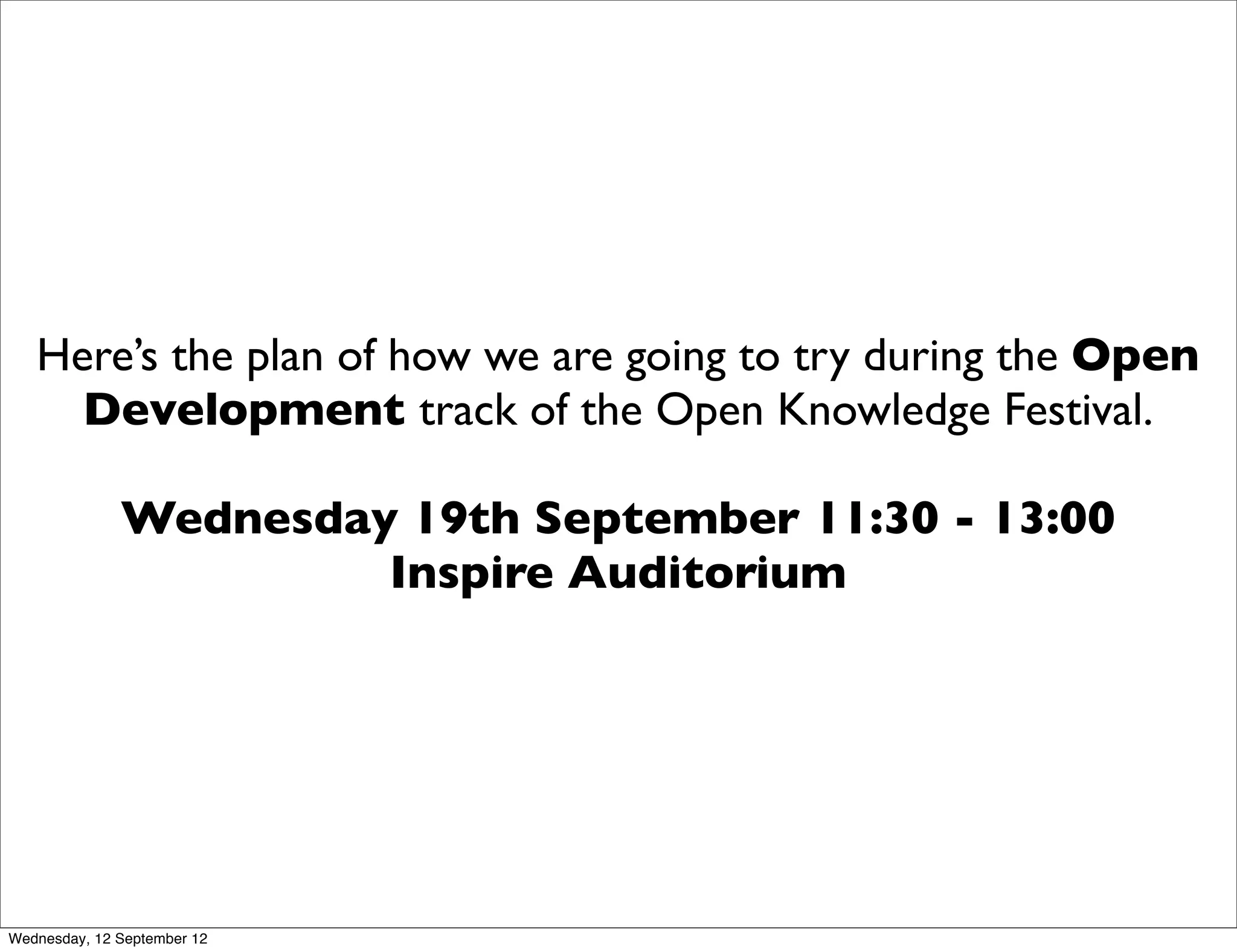 Here’s the plan of how we are going to try during the Open
     Development track of the Open Knowledge Festival.

              Wednesday 19th September 11:30 - 13:00
                       Inspire Auditorium




Wednesday, 12 September 12
 