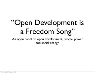 “Open Development is
                   a Freedom Song”
                   An open panel on open development, people, power
                                   and social change




Wednesday, 12 September 12
 