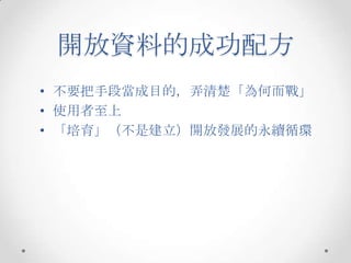 開放資料的成功配方
• 不要把手段當成目的，弄清楚「為何而戰」
• 使用者至上
• 「培育」（不是建立）開放發展的永續循環
 
