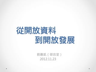 從開放資料
  到開放發展
  劉嘉凱（御言堂）
   2012.11.23
 