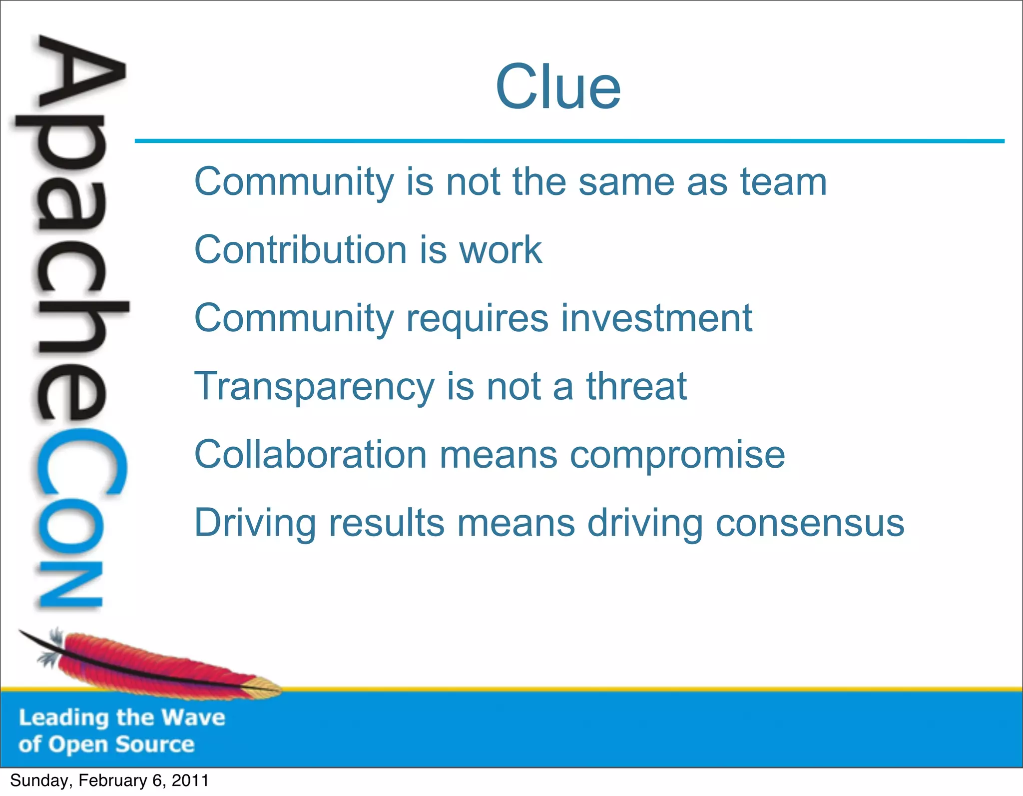 Clue
                      Community is not the same as team
                      Contribution is work
                      Community requires investment
                      Transparency is not a threat
                      Collaboration means compromise
                      Driving results means driving consensus




Sunday, February 6, 2011
 