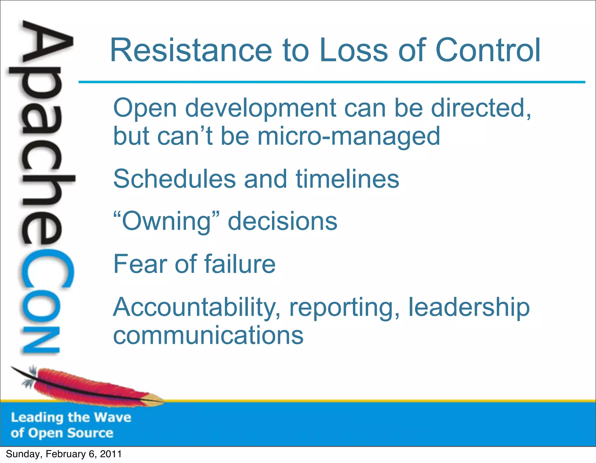 Resistance to Loss of Control
                      Open development can be directed,
                      but can’t be micro-managed
                      Schedules and timelines
                      “Owning” decisions
                      Fear of failure
                      Accountability, reporting, leadership
                      communications



Sunday, February 6, 2011
 