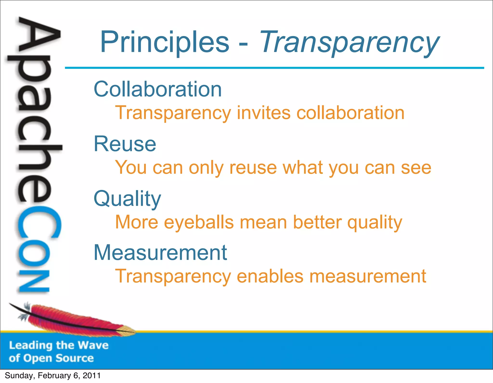 Principles - Transparency
                      Collaboration
                           Transparency invites collaboration
                      Reuse
                           You can only reuse what you can see
                      Quality
                           More eyeballs mean better quality
                      Measurement
                           Transparency enables measurement




Sunday, February 6, 2011
 