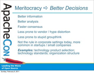 Meritocracy  Better Decisions
                      Better information
                      Better analysis
                      Faster consensus
                      Less prone to vendor / hype distortion
                      Less prone to stupid groupthink
                      Not the rule in corporate settings today, more
                      common in startups / small companies
                      Examples: technology product selection;
                      technology standards; organization structure




Sunday, February 6, 2011
 