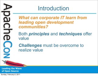 Introduction
                      What can corporate IT learn from
                      leading open development
                      communities?
                      Both principles and techniques offer
                      value
                      Challenges must be overcome to
                      realize value




Sunday, February 6, 2011
 