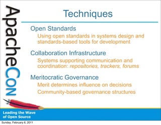 Techniques
                      Open Standards
                           Using open standards in systems design and
                           standards-based tools for development

                      Collaboration Infrastructure
                           Systems supporting communication and
                           coordination: repositories, trackers, forums

                      Meritocratic Governance
                           Merit determines influence on decisions
                           Community-based governance structures




Sunday, February 6, 2011
 