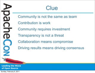 Clue
                      Community is not the same as team
                      Contribution is work
                      Community requires investment
                      Transparency is not a threat
                      Collaboration means compromise
                      Driving results means driving consensus




Sunday, February 6, 2011
 