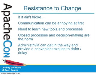 Resistance to Change
                      If it ain't broke...
                      Communication can be annoying at first
                      Need to learn new tools and processes
                      Closed processes and decision-making are
                      the norm
                      Administrivia can get in the way and
                      provide a convenient excuse to defer /
                      delay




Sunday, February 6, 2011
 