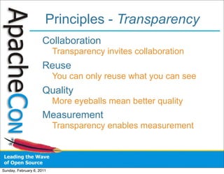 Principles - Transparency
                      Collaboration
                           Transparency invites collaboration
                      Reuse
                           You can only reuse what you can see
                      Quality
                           More eyeballs mean better quality
                      Measurement
                           Transparency enables measurement




Sunday, February 6, 2011
 