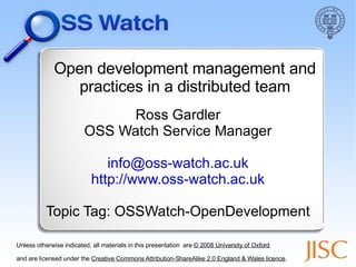 Open development management and practices in a distributed team Ross Gardler OSS Watch Service Manager [email_address] http://www.oss-watch.ac.uk Topic Tag: OSSWatch-OpenDevelopment ,[object Object],[object Object]