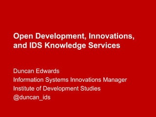 Open Development, Innovations,
and IDS Knowledge Services


Duncan Edwards
Information Systems Innovations Manager
Institute of Development Studies
@duncan_ids
 